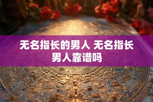 无名指长的男人 无名指长男人靠谱吗