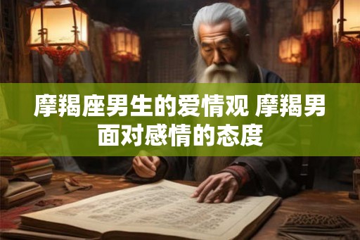 摩羯座男生的爱情观 摩羯男面对感情的态度