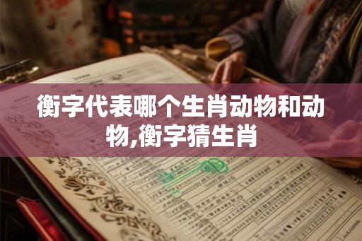 衡字代表哪个生肖动物和动物,衡字猜生肖