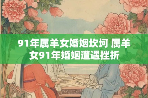 91年属羊女婚姻坎坷 属羊女91年婚姻遭遇挫折 91年属羊女婚姻坎坷 属羊女91年婚姻遭遇挫折