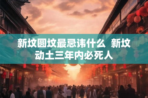 新坟圆坟最忌讳什么  新坟动土三年内必死人