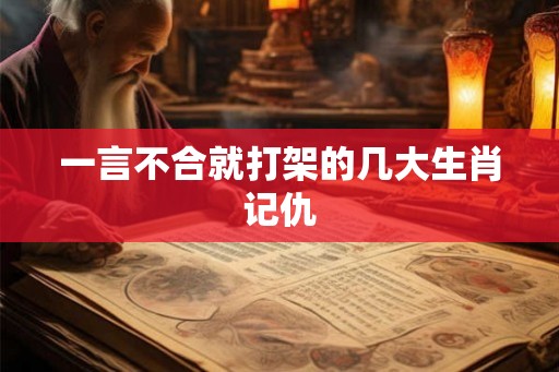 一言不合就打架的几大生肖记仇 一言不合就打架的几大生肖记仇