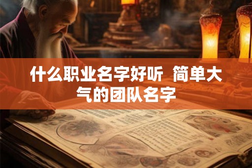 什么职业名字好听 简单大气的团队名字 什么职业名字好听 简单大气的团队名字