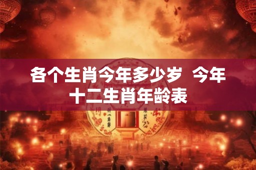 各个生肖今年多少岁  今年十二生肖年龄表
