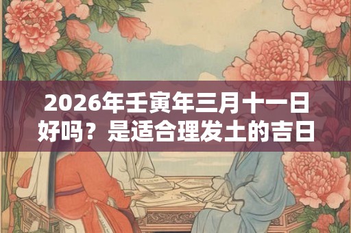2026年壬寅年三月十一日好吗？是适合理发土的吉日吗？