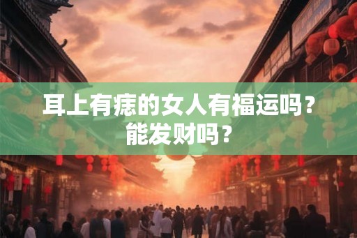 耳上有痣的女人有福运吗？能发财吗？