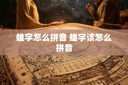雄字怎么拼音 雄字该怎么拼音 雄字怎么拼音 雄字该怎么拼音