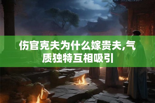 伤官克夫为什么嫁贵夫,气质独特互相吸引