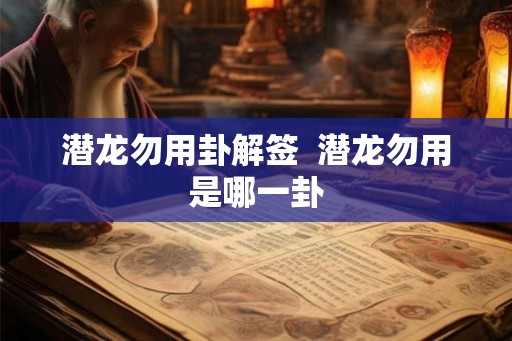 潜龙勿用卦解签 潜龙勿用是哪一卦 潜龙勿用卦解签 潜龙勿用是哪一卦