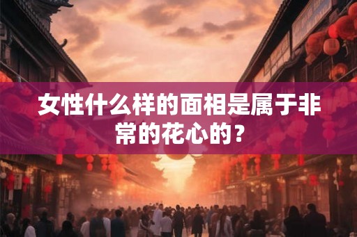 女性什么样的面相是属于非常的花心的? 女性什么样的面相是属于非常的花心的?