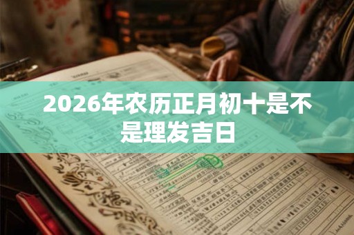 2026年农历正月初十是不是理发吉日