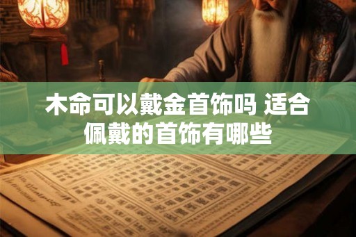 木命可以戴金首饰吗 适合佩戴的首饰有哪些