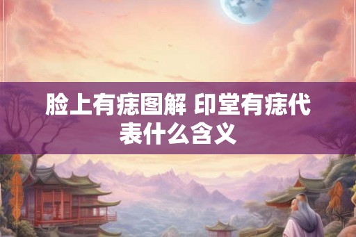 脸上有痣图解 印堂有痣代表什么含义 脸上有痣图解 印堂有痣代表什么含义
