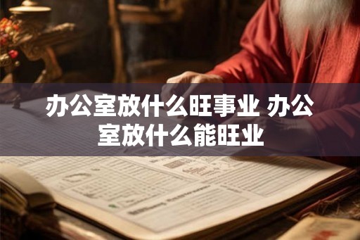 办公室放什么旺事业 办公室放什么能旺业