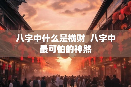 八字中什么是横财  八字中最可怕的神煞