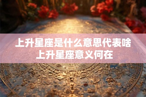 上升星座是什么意思代表啥 上升星座意义何在 上升星座是什么意思代表啥 上升星座意义何在