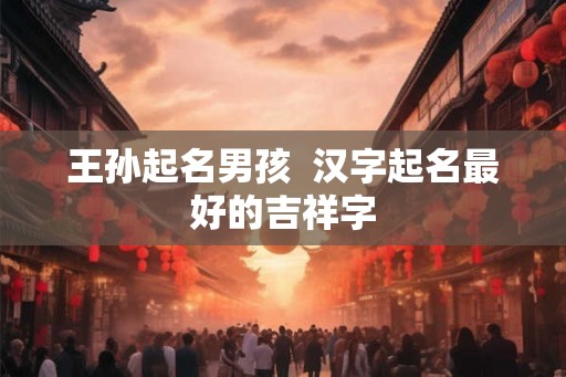 王孙起名男孩  汉字起名最好的吉祥字