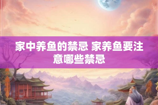 家中养鱼的禁忌 家养鱼要注意哪些禁忌 家中养鱼的禁忌 家养鱼要注意哪些禁忌