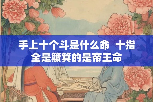 手上十个斗是什么命 十指全是簸箕的是帝王命 手上十个斗是什么命 十指全是簸箕的是帝王命