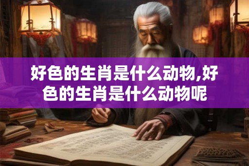 好色的生肖是什么动物,好色的生肖是什么动物呢