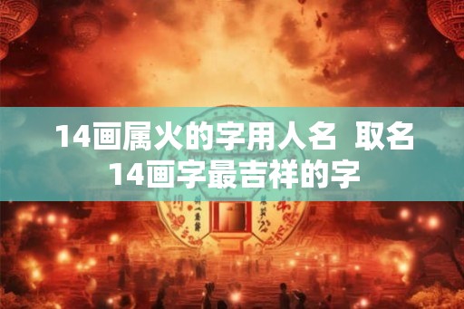 14画属火的字用人名  取名14画字最吉祥的字
