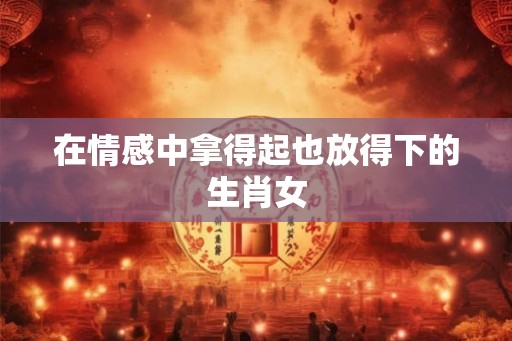 在情感中拿得起也放得下的生肖女