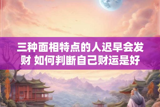 三种面相特点的人迟早会发财 如何判断自己财运是好是坏