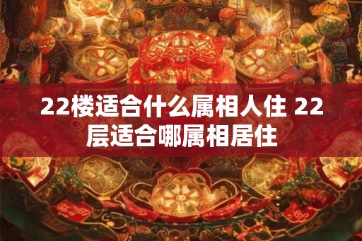 22楼适合什么属相人住 22层适合哪属相居住