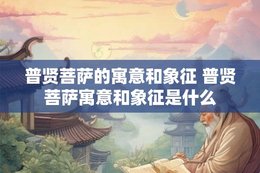 普贤菩萨的寓意和象征 普贤菩萨寓意和象征是什么