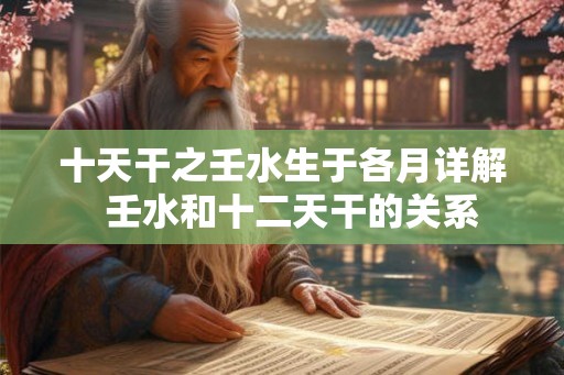 十天干之壬水生于各月详解  壬水和十二天干的关系