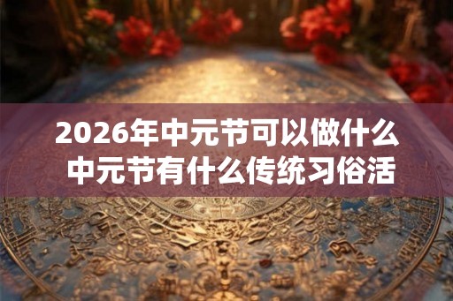 2026年中元节可以做什么 中元节有什么传统习俗活动