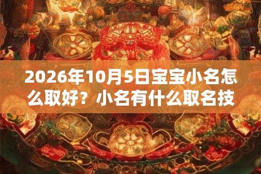 2026年10月5日宝宝小名怎么取好？小名有什么取名技巧？