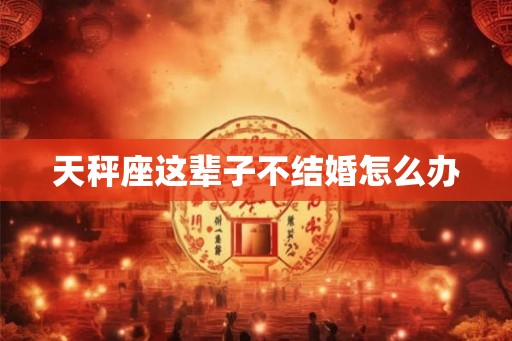 天秤座这辈子不结婚怎么办