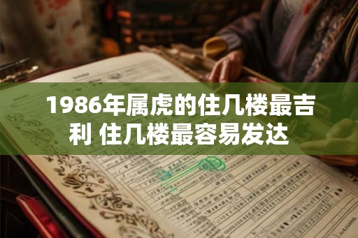 1986年属虎的住几楼最吉利 住几楼最容易发达