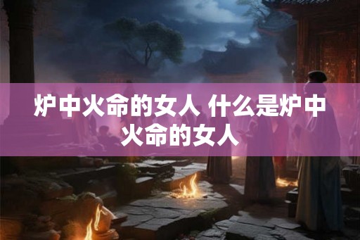 炉中火命的女人 什么是炉中火命的女人