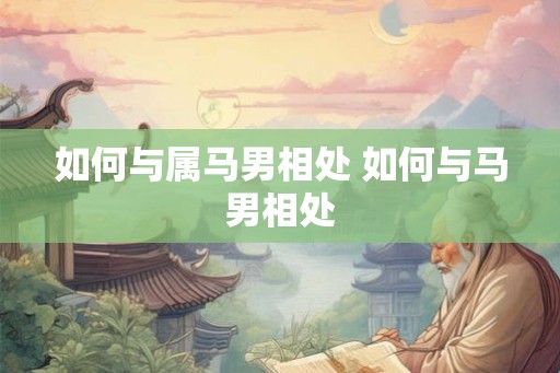 如何与属马男相处 如何与马男相处 如何与属马男相处 如何与马男相处