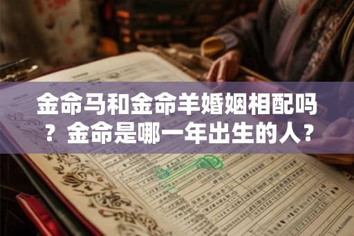 金命马和金命羊婚姻相配吗？金命是哪一年出生的人？