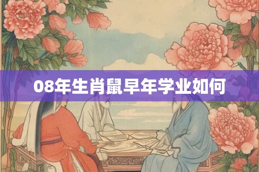08年生肖鼠早年学业如何 08年生肖鼠早年学业如何