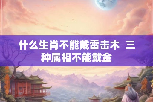 什么生肖不能戴雷击木  三种属相不能戴金