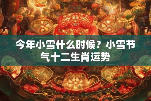 今年小雪什么时候？小雪节气十二生肖运势