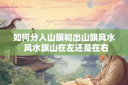如何分入山旗和出山旗风水  风水旗山在左还是在右