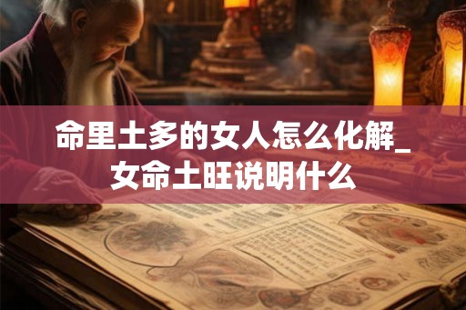 命里土多的女人怎么化解_女命土旺说明什么 命里土多的女人怎么化解_女命土旺说明什么