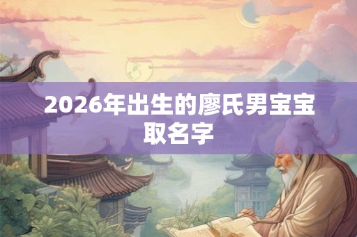 2026年出生的廖氏男宝宝取名字 2026年出生的廖氏男宝宝取名字