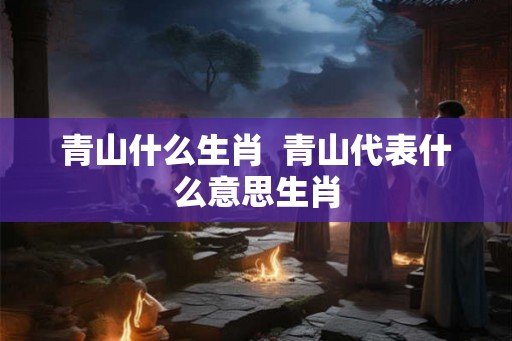 青山什么生肖  青山代表什么意思生肖