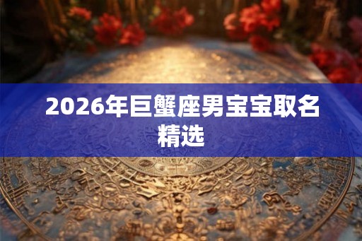 2026年巨蟹座男宝宝取名精选