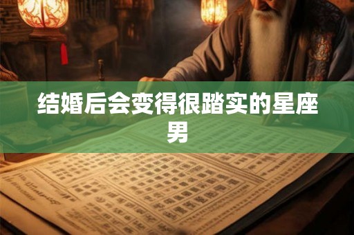 结婚后会变得很踏实的星座男