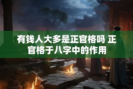有钱人大多是正官格吗 正官格于八字中的作用