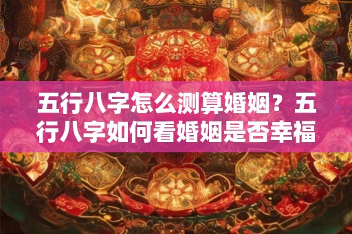 五行八字怎么测算婚姻？五行八字如何看婚姻是否幸福？