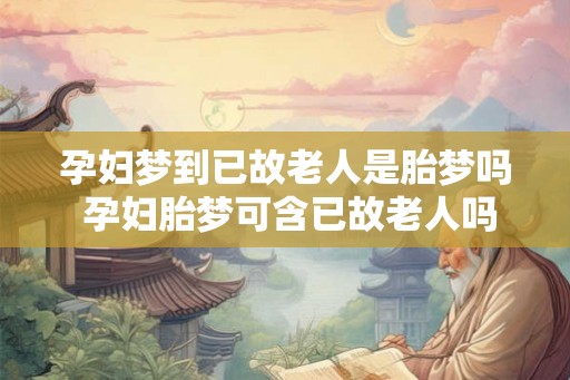 孕妇梦到已故老人是胎梦吗 孕妇胎梦可含已故老人吗