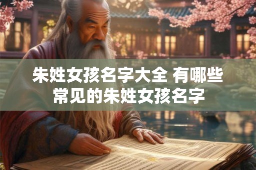 朱姓女孩名字大全 有哪些常见的朱姓女孩名字
